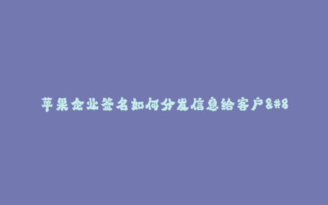 苹果企业签名如何分发信息给客户--苹果企业如何通过签名分发信息给客户