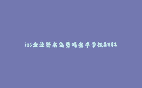 ios企业签名免费吗安卓手机--免费iOS企业签名对安卓手机有影响吗?