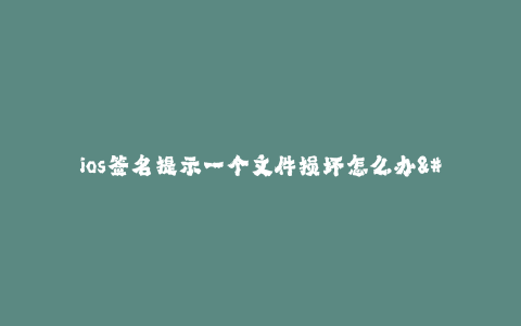 ios签名提示一个文件损坏怎么办--如何处理iOS签名提示一个文件损坏