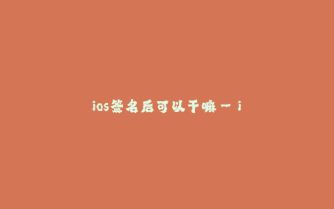 ios签名后可以干嘛--ios签名后的威力与用途解析