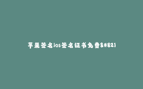 苹果签名ios签名证书免费--苹果签名免费获取iOS签名证书解析