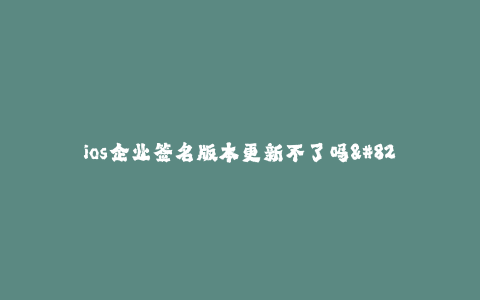 ios企业签名版本更新不了吗--解决ios企业签名版本无法更新问题