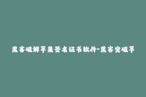 黑客破解苹果签名证书软件-黑客突破苹果签名系统，敲开iOS系统大门！