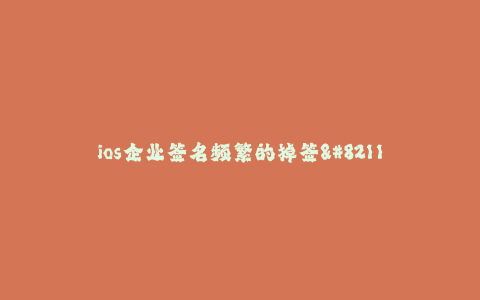 ios企业签名频繁的掉签--ios企业签名频繁失效:问题与解决