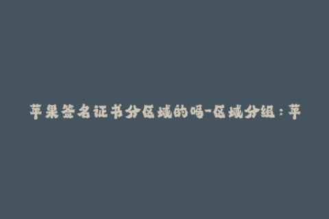 苹果签名证书分区域的吗-区域分组：苹果签名证书的新趋势