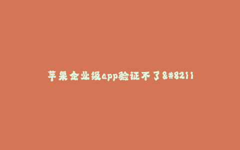 苹果企业级app验证不了--苹果企业级app验证问题探讨