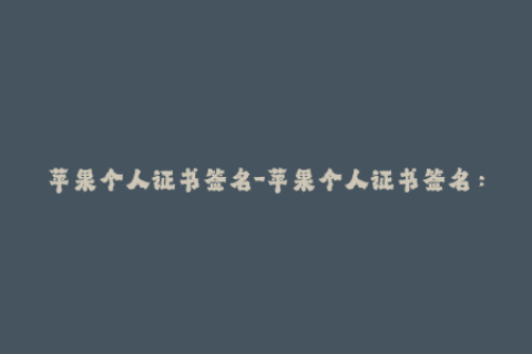 苹果个人证书签名-苹果个人证书签名：如何自己签名应用程序？