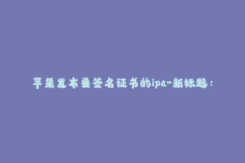苹果发布要签名证书的ipa-新标题：苹果推行IPA签名证书，保障应用安全！