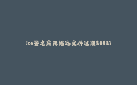ios签名应用描述文件过期--应用描述文件过期的解决办法