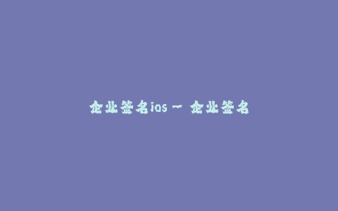 企业签名ios--企业签名ios:让你的应用更加可靠可信