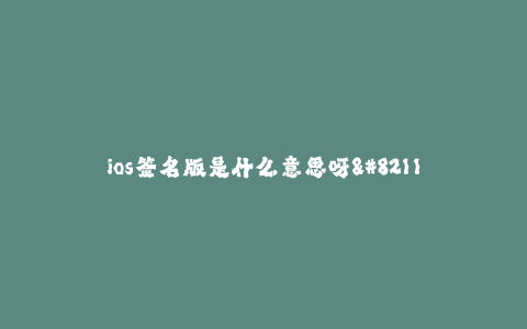 ios签名版是什么意思呀--什么是iOS签名版?全面解析iOS签名版的含义及作用