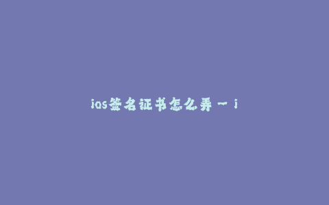 ios签名证书怎么弄--iOS签名证书的获取与使用