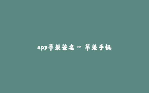 app苹果签名--苹果手机应用签名的重要性和使用方法
