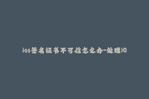 ios签名证书不可信怎么办-处理iOS签名证书不受信任问题的方法