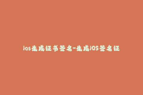ios生成证书签名-生成iOS签名证书，创建安全验证，全面兼容多设备