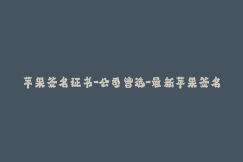 苹果签名证书-公司皆选-最新苹果签名证书信息，企业用户必看！