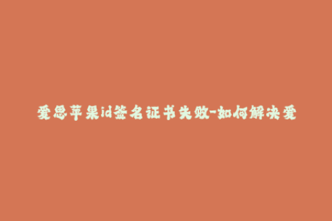 爱思苹果id签名证书失败-如何解决爱思苹果ID签名证书失败问题？47字