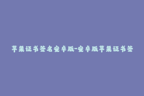 苹果证书签名安卓版-安卓版苹果证书签名教程分享，让你轻松玩转跨平台签名，一站式掌握！