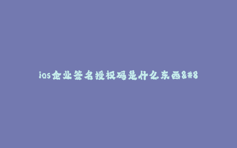 ios企业签名授权码是什么东西--什么是iOS企业签名授权码