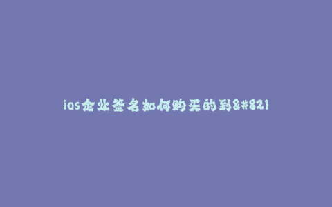 ios企业签名如何购买的到--ios企业签名如何获取