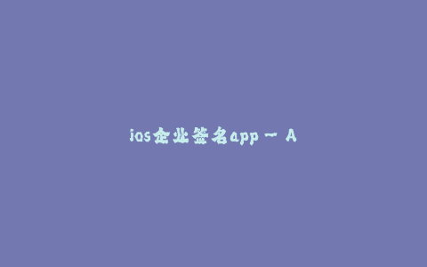 ios企业签名app--App签名工具:打破苹果审核限制的关键