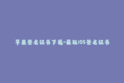 苹果签名证书下载-获取iOS签名证书，无需麻烦的操作步骤！