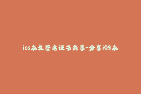 ios永久签名证书共享-分享iOS永久签名证书的最新方法