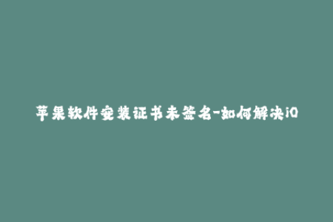 苹果软件安装证书未签名-如何解决iOS应用未签名的安装问题？（不到50字）