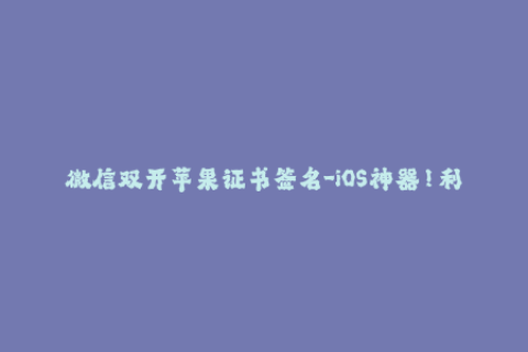 微信双开苹果证书签名-iOS神器！利用苹果证书签名轻松实现微信双开！