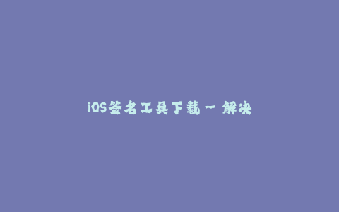 iOS签名工具下载--解决问题若醒神 iOS签名工具下载 不二选择