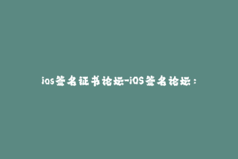 ios签名证书论坛-iOS签名论坛：分享证书签名经验、疑难解答！