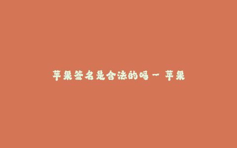 苹果签名是合法的吗--苹果签名的法律合规性
