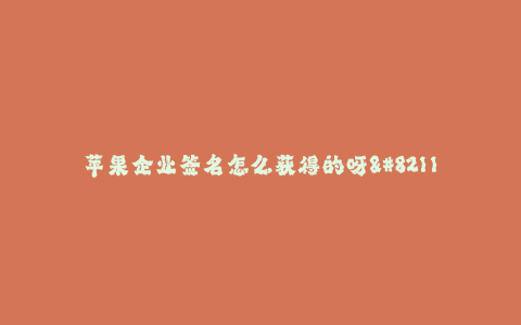 苹果企业签名怎么获得的呀--如何获得苹果企业签名