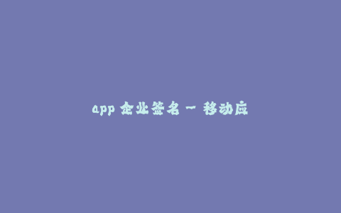 app 企业签名--移动应用企业签名