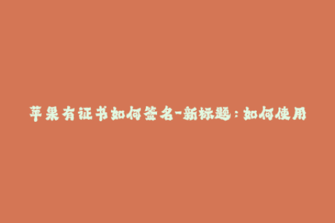 苹果有证书如何签名-新标题：如何使用苹果证书进行签名？