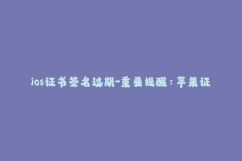 ios证书签名过期-重要提醒：苹果证书到期，你的iOS应用无法正常使用