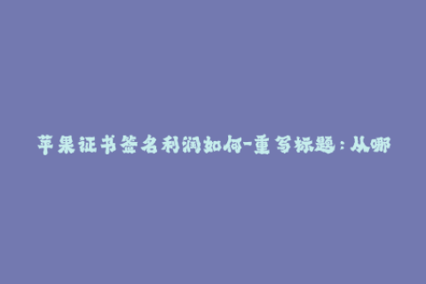 苹果证书签名利润如何-重写标题：从哪些方面提高苹果证书签名的利润，了解一下！限50字以内。