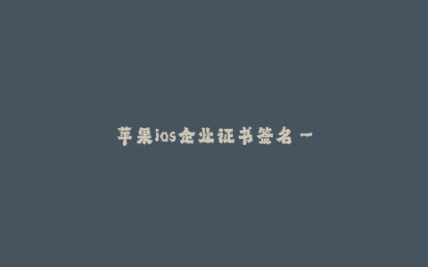 苹果ios企业证书签名--苹果iOS企业证书签名 指南