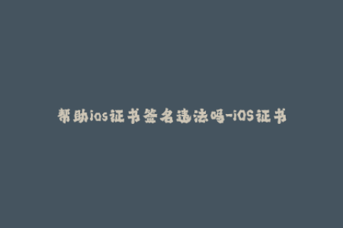 帮助ios证书签名违法吗-iOS证书签名是否涉及违法？走近苹果签名黑白灰产业链