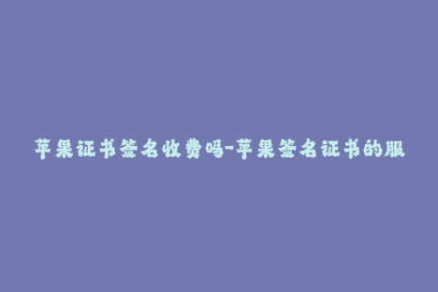 苹果证书签名收费吗-苹果签名证书的服务费用是多少？（44字）