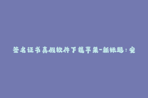 签名证书真假软件下载苹果-新标题：安全高效的苹果签名验证工具，免费下载。