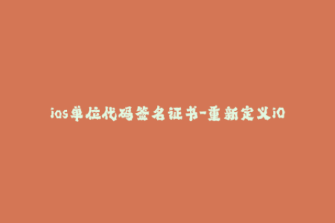 ios单位代码签名证书-重新定义iOS开发环境：尝试使用单位代码签名证书