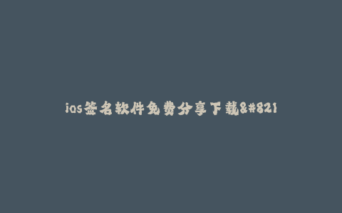 ios签名软件免费分享下载--ios签名工具免费下载分享——自由畅享无限可能