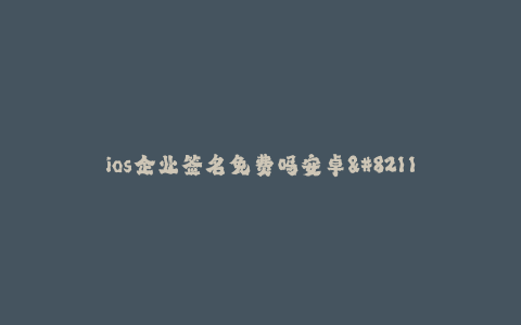 ios企业签名免费吗安卓--ios企业签名,免费吗?安卓呢?