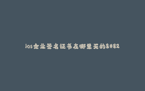 ios企业签名证书在哪里买的--在哪里可以购买iOS企业签名证书?