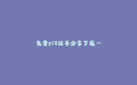 免费p12证书分享下载--免费获取p12证书分享