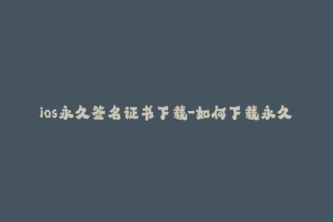 ios永久签名证书下载-如何下载永久iOS签名证书？
