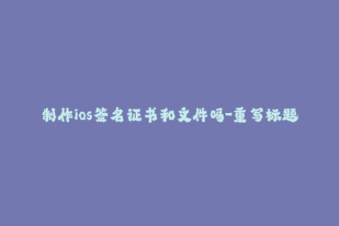 制作ios签名证书和文件吗-重写标题：编写iOS签名和证书文件的完整指南