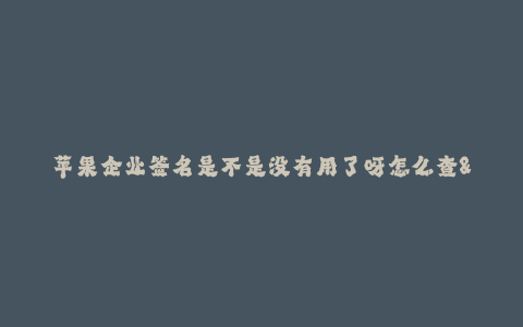 苹果企业签名是不是没有用了呀怎么查--苹果企业签名的作用、失效原因及查找方法