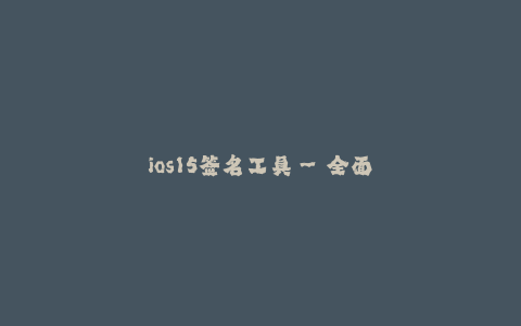 ios15签名工具--全面介绍ios15签名工具